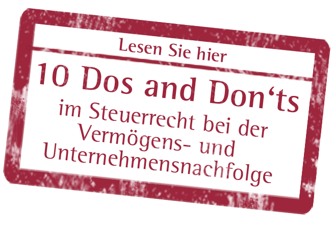 10 Dos and Don‘ts im Steuerrecht bei der Vermögens- und Unternehmensnachfolge